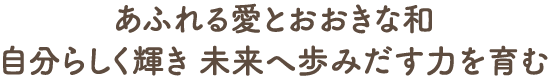 あふれる愛とおおきな和 自分らしく輝き 未来へ歩みだす力を育む